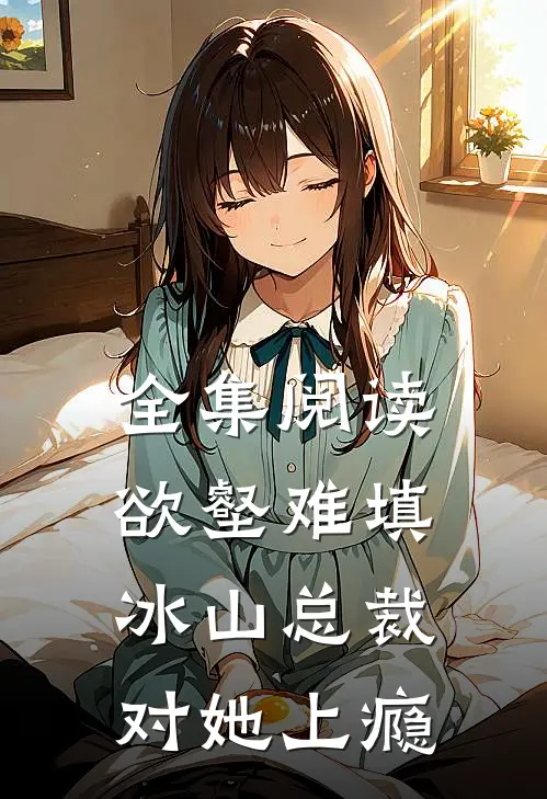 全集阅读欲壑难填，冰山总裁对她上瘾
