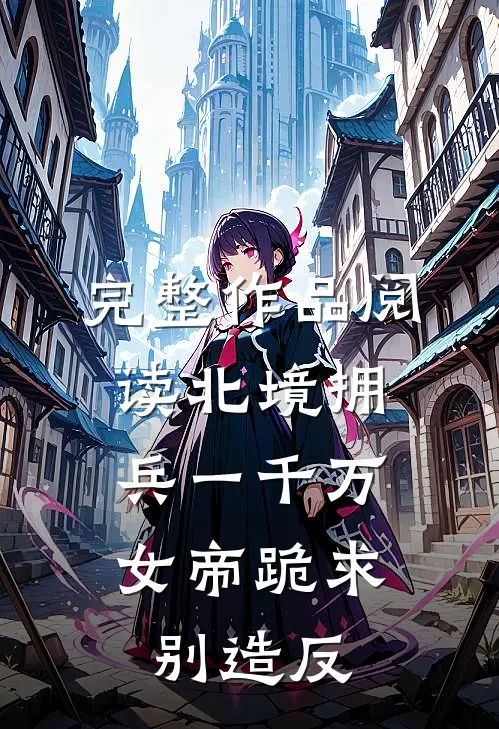 完整作品阅读北境拥兵一千万，女帝跪求别造反