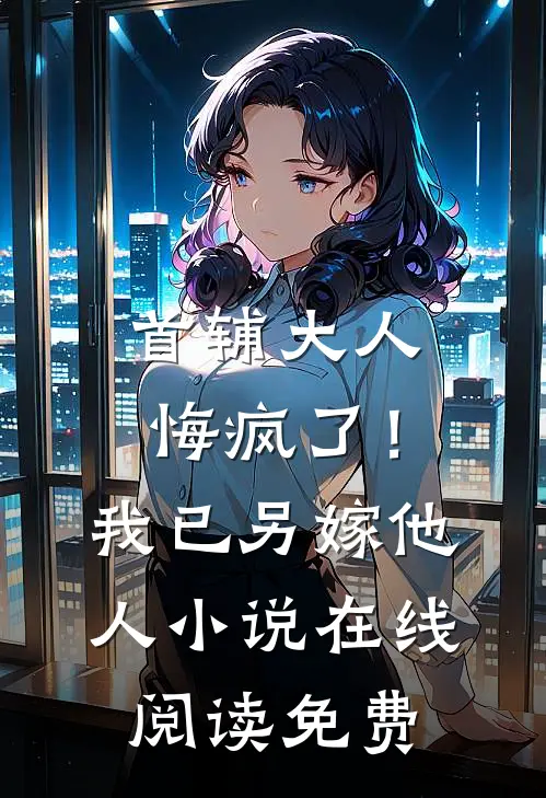 首辅大人悔疯了！我已另嫁他人小说在线阅读免费