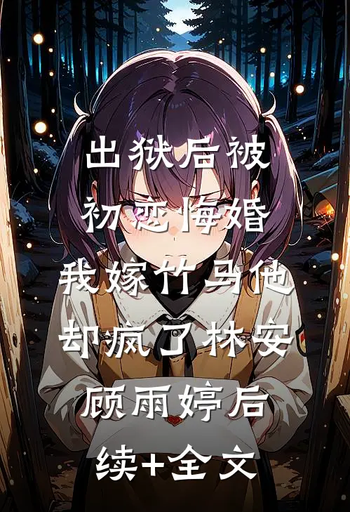 出狱后被初恋悔婚，我嫁竹马他却疯了林安顾雨婷后续+全文