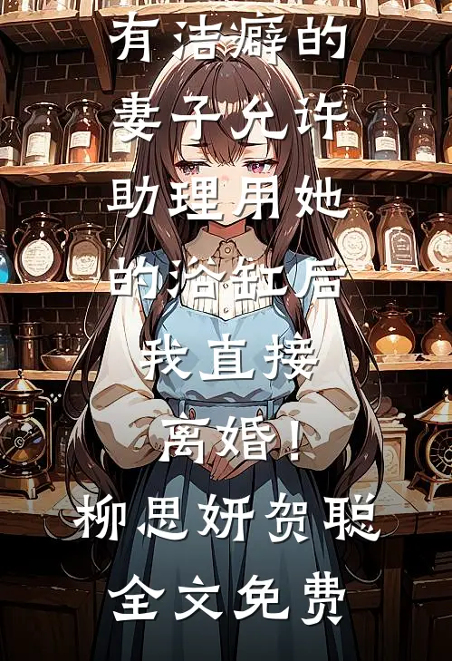 有洁癖的妻子允许助理用她的浴缸后，我直接离婚！柳思妍贺聪全文免费