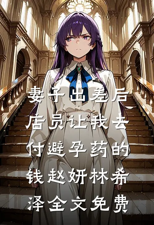 妻子出差后，店员让我去付避孕药的钱赵妍林希泽全文免费