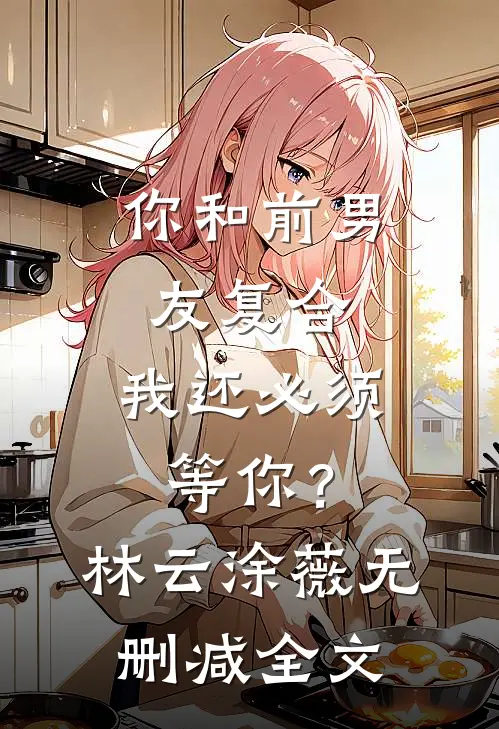 你和前男友复合，我还必须等你？林云涂薇无删减全文