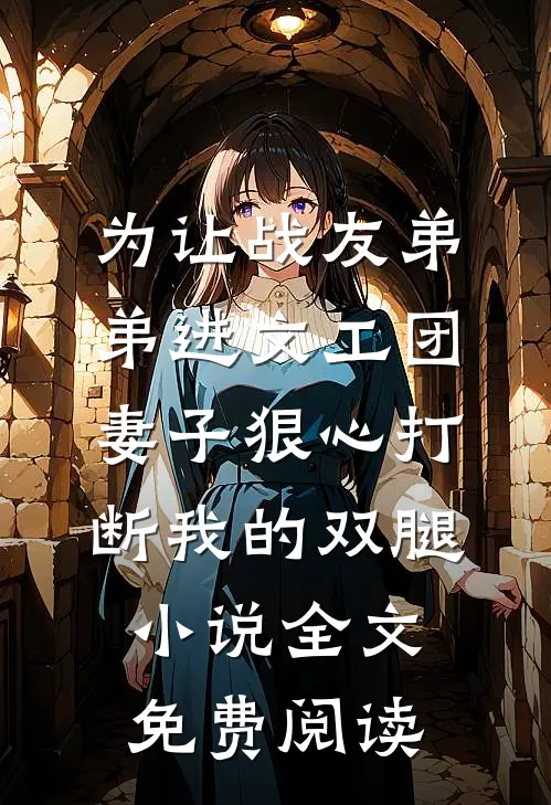 为让战友弟弟进文工团，妻子狠心打断我的双腿小说全文免费阅读