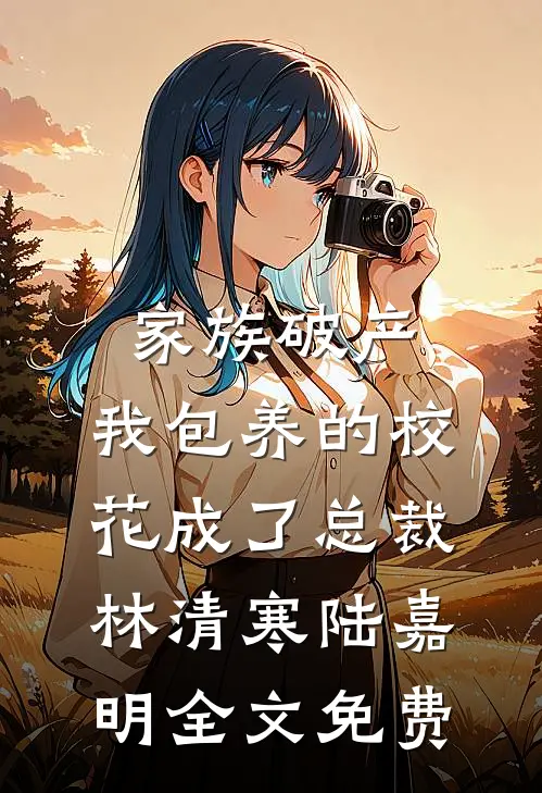 家族破产，我包养的校花成了总裁林清寒陆嘉明全文免费