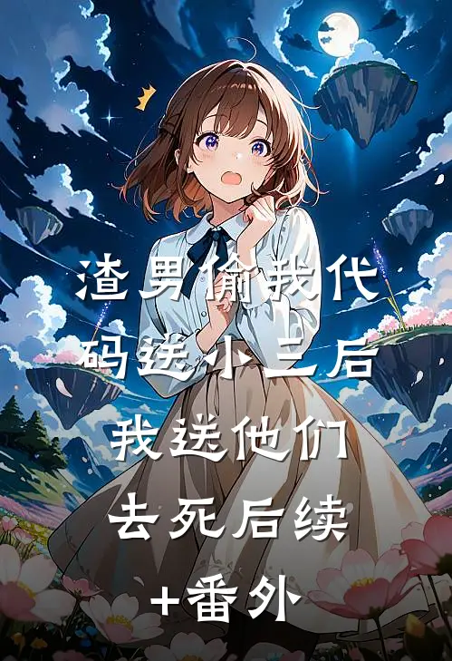 渣男偷我代码送小三后，我送他们去死后续+番外