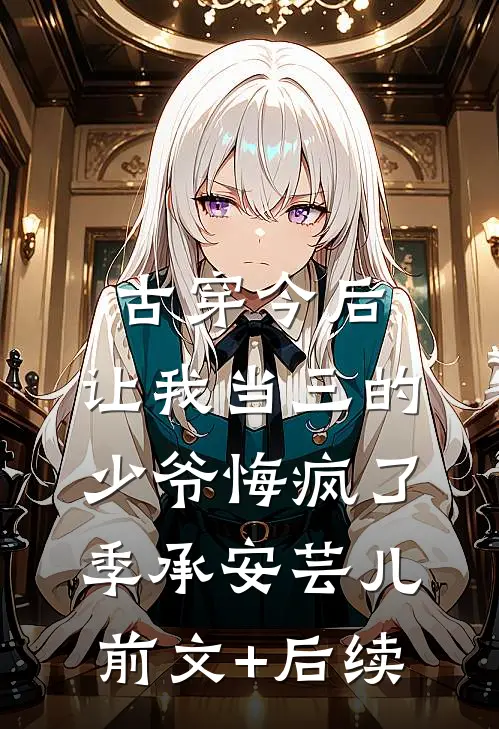 古穿今后，让我当三的少爷悔疯了季承安芸儿前文+后续