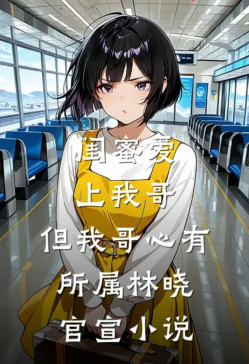 闺蜜爱上我哥，但我哥心有所属林晓官宣小说