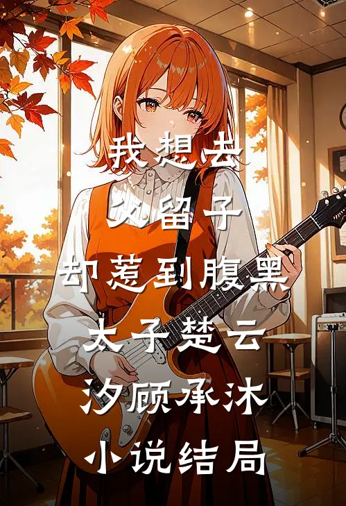 我想去父留子，却惹到腹黑太子楚云汐顾承沐小说结局