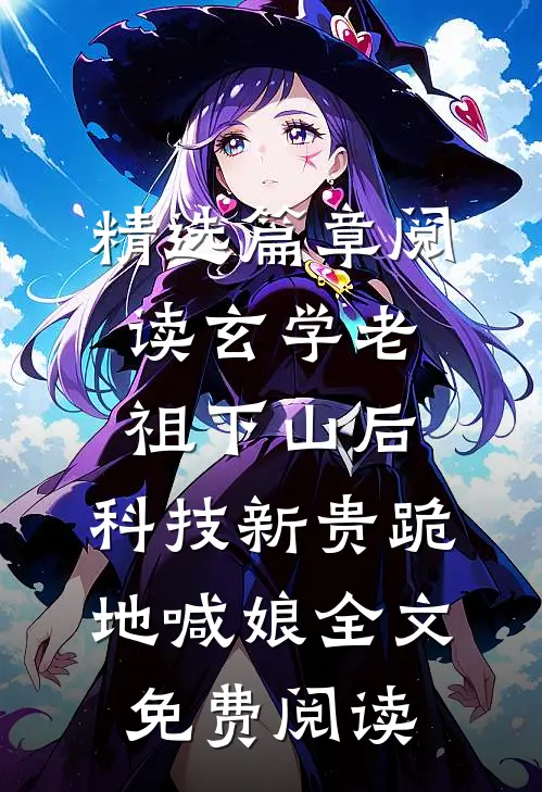 精选篇章阅读玄学老祖下山后,科技新贵跪地喊娘全文免费阅读