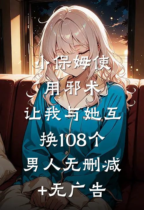 小保姆使用邪术，让我与她互换108个男人无删减+无广告