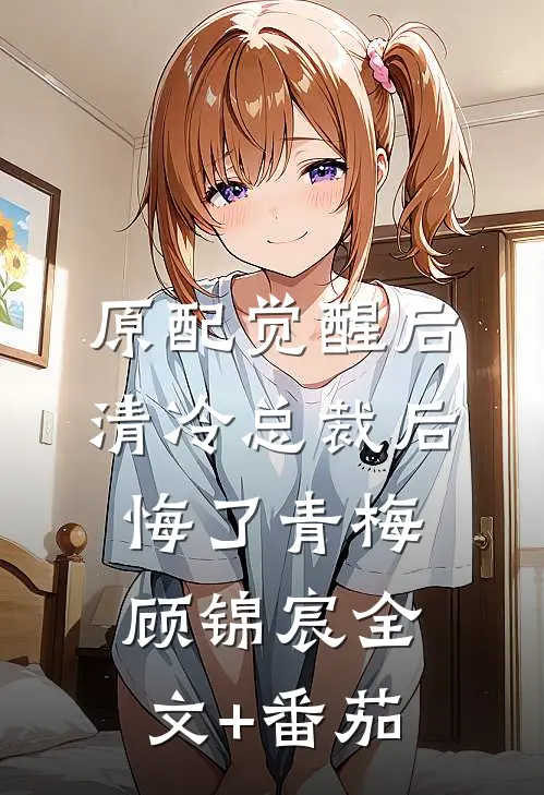原配觉醒后，清冷总裁后悔了青梅顾锦宸全文+番茄