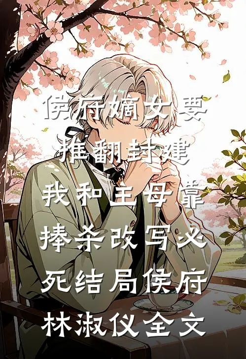 侯府嫡女要推翻封建，我和主母靠捧杀改写必死结局侯府林淑仪全文