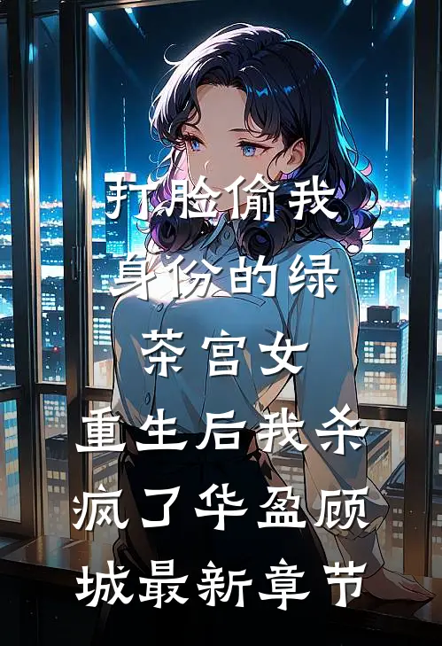 打脸偷我身份的绿茶宫女，重生后我杀疯了华盈顾城最新章节