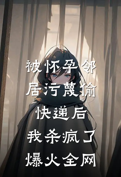 被怀孕邻居污蔑偷快递后，我杀疯了爆火全网
