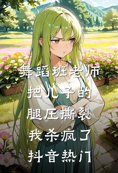 舞蹈班老师把儿子的腿压撕裂，我杀疯了抖音热门