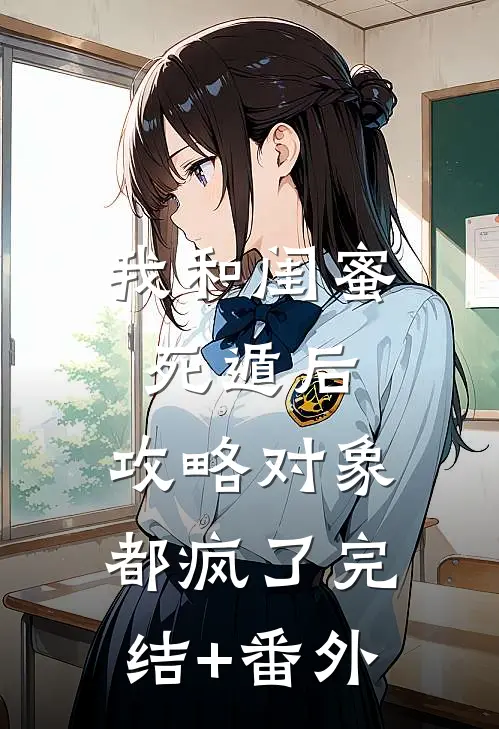 我和闺蜜死遁后，攻略对象都疯了完结+番外