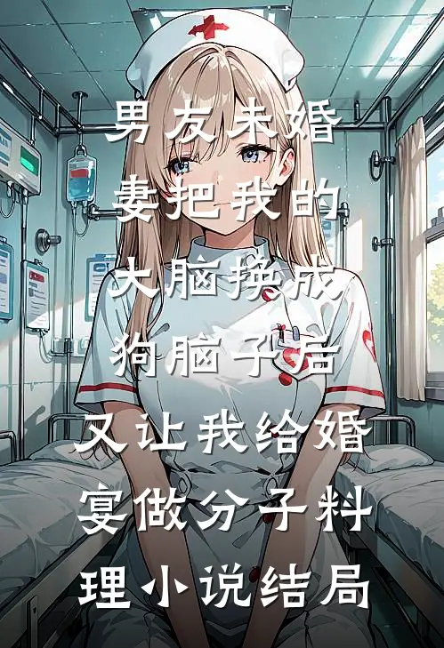 男友未婚妻把我的大脑换成狗脑子后，又让我给婚宴做分子料理小说结局