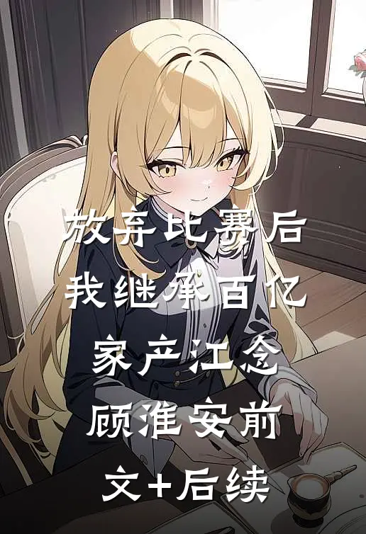 放弃比赛后，我继承百亿家产江念顾淮安前文+后续