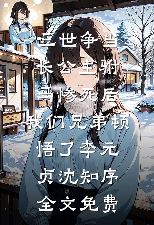 三世争当长公主驸马惨死后，我们兄弟顿悟了李元贞沈知序全文免费