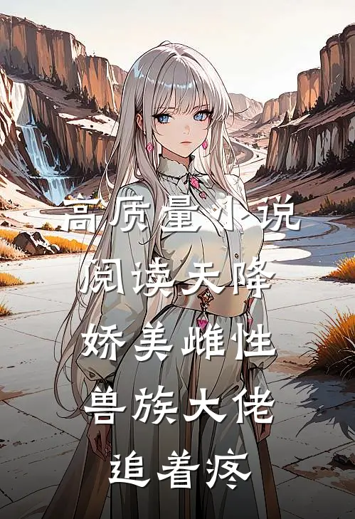 高质量小说阅读天降娇美雌性，兽族大佬追着疼