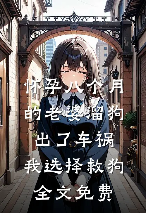 怀孕八个月的老婆溜狗出了车祸，我选择救狗全文免费
