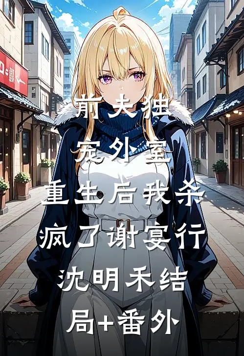 前夫独宠外室，重生后我杀疯了谢宴行沈明禾结局+番外