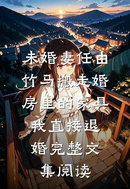 未婚妻任由竹马搬走婚房里的家具，我直接退婚完整文集阅读
