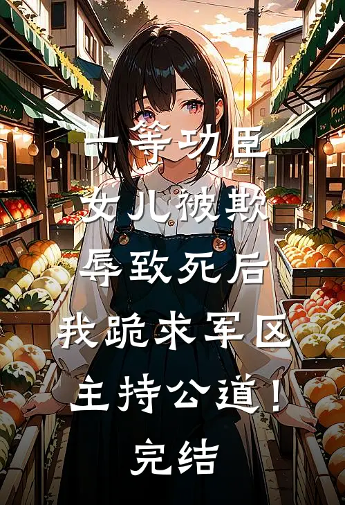 一等功臣女儿被欺辱致死后，我跪求军区主持公道！完结