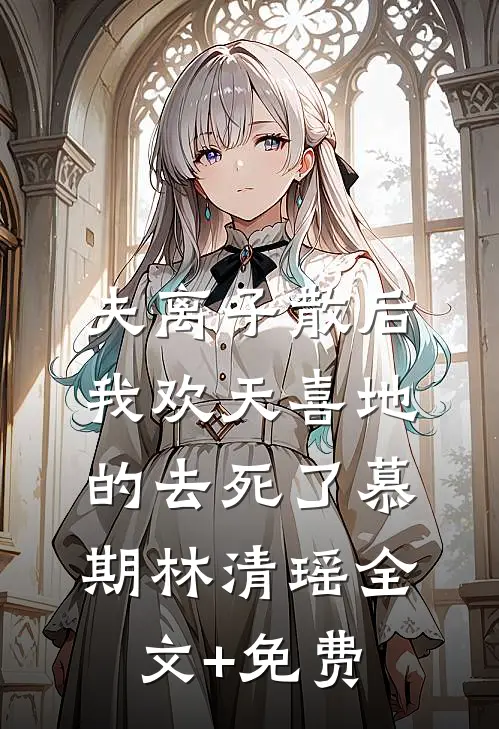 夫离子散后，我欢天喜地的去死了慕期林清瑶全文+免费