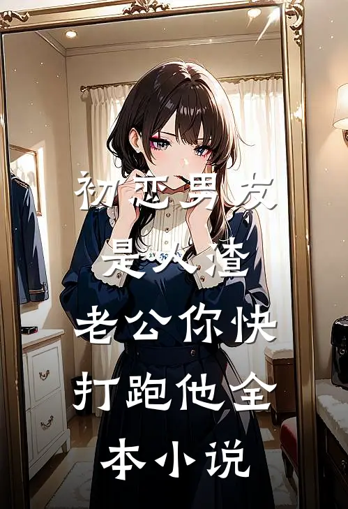 初恋男友是人渣，老公你快打跑他全本小说