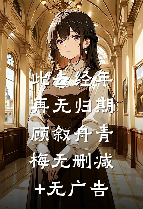 此去经年，再无归期顾叙舟青梅无删减+无广告
