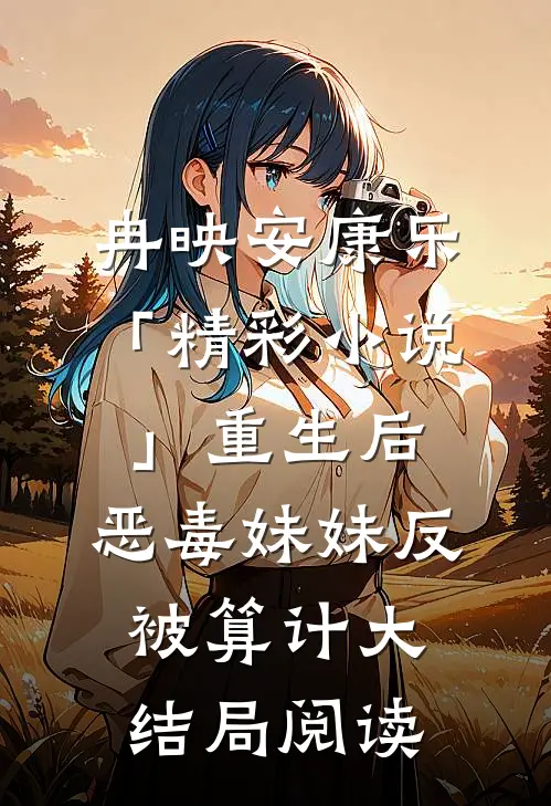 冉映安康乐「精彩小说」重生后，恶毒妹妹反被算计大结局阅读