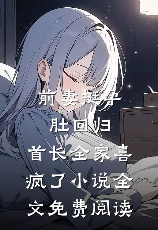 前妻挺孕肚回归，首长全家喜疯了小说全文免费阅读