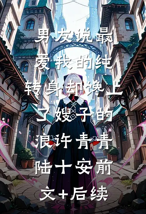 男友说最爱我的纯，转身却馋上了嫂子的浪许青青陆十安前文+后续