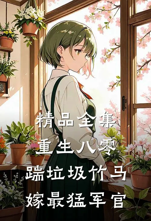 精品全集重生八零，踹垃圾竹马嫁最猛军官