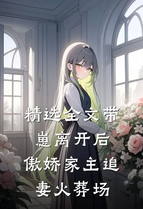 精选全文带崽离开后，傲娇家主追妻火葬场