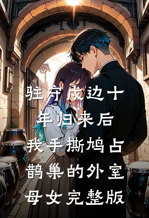 驻守戍边十年归来后，我手撕鸠占鹊巢的外室母女完整版