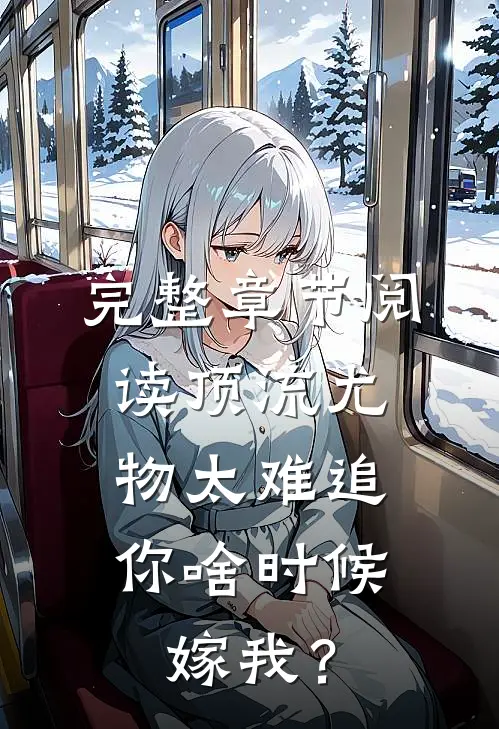 完整章节阅读顶流尤物太难追：你啥时候嫁我？