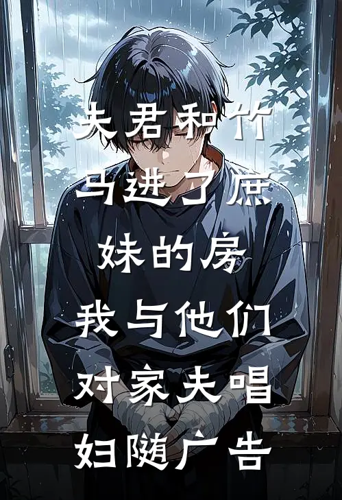 夫君和竹马进了庶妹的房，我与他们对家夫唱妇随广告