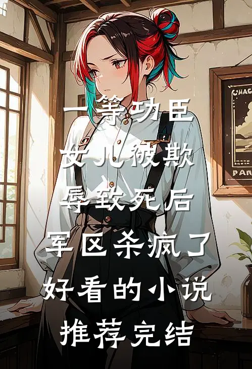 一等功臣女儿被欺辱致死后，军区杀疯了好看的小说推荐完结