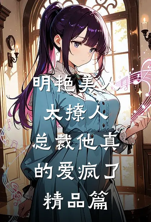 明艳美人太撩人，总裁他真的爱疯了精品篇