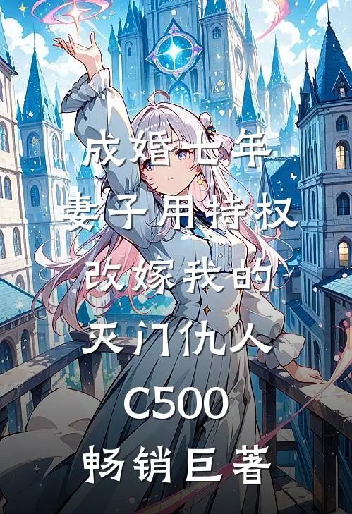 成婚七年，妻子用特权改嫁我的灭门仇人C500畅销巨著