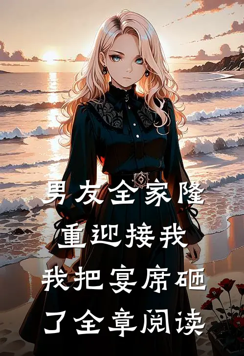 男友全家隆重迎接我，我把宴席砸了全章阅读