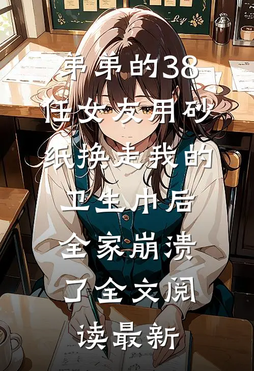 弟弟的38任女友用砂纸换走我的卫生巾后，全家崩溃了全文阅读最新