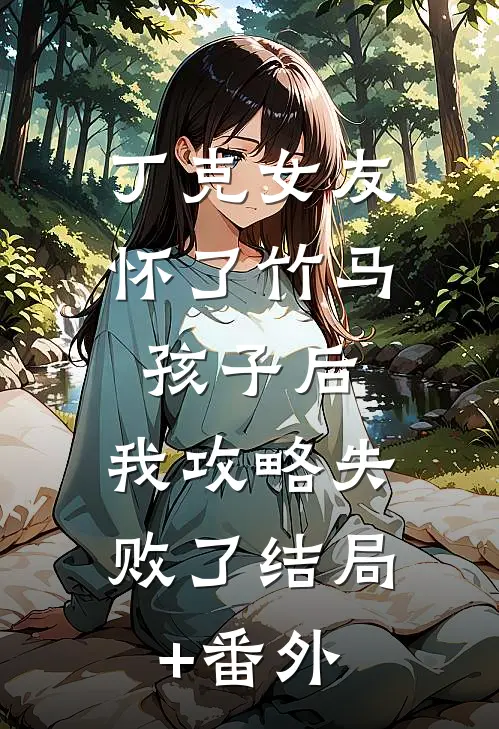 丁克女友怀了竹马孩子后，我攻略失败了结局+番外