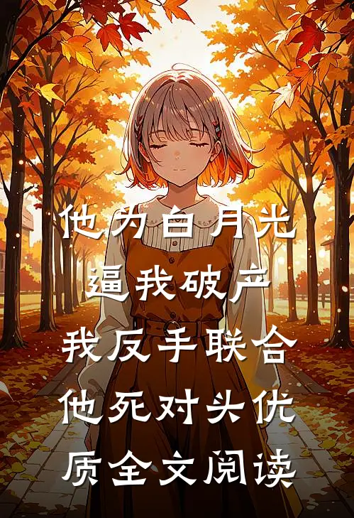 他为白月光逼我破产，我反手联合他死对头优质全文阅读