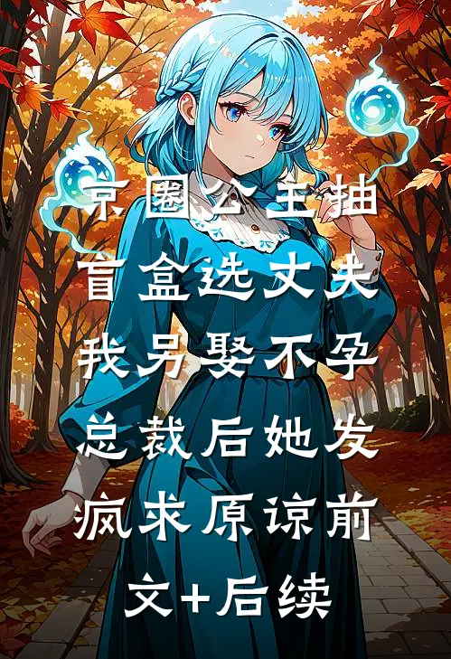 京圈公主抽盲盒选丈夫，我另娶不孕总裁后她发疯求原谅前文+后续