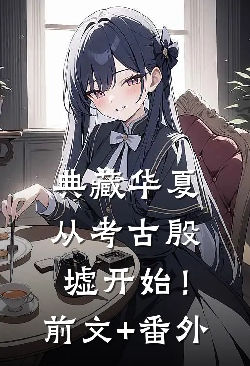 典藏华夏：从考古殷墟开始！前文+番外