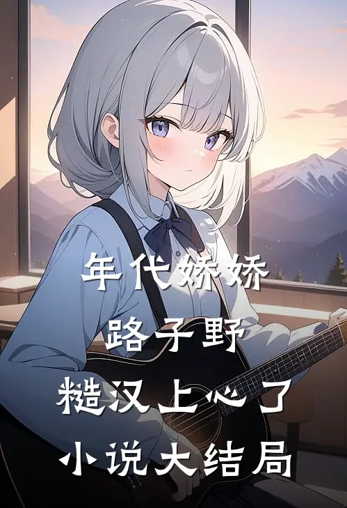 年代娇娇路子野，糙汉上心了小说大结局